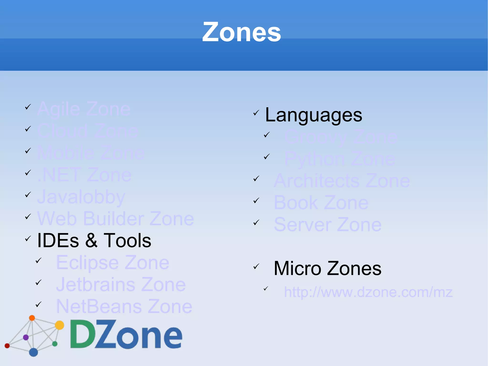 Zones Agile Zone Cloud Zone Mobile Zone .NET Zone Javalobby Web Builder Zone IDEs & Tools Eclipse Zone Jetbrains Zone NetBeans Zone Languages Groovy Zone Python Zone Architects Zone Book Zone Server Zone Micro Zones http://www.dzone.com/mz   