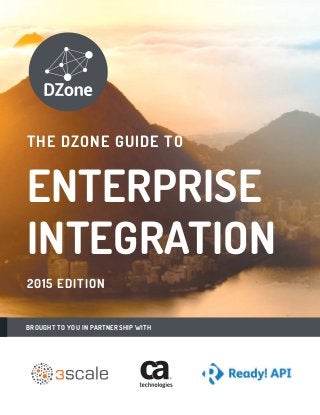 DZONE’S 2015 GUIDE TO ENTERPRISE INTEGRATION 1
DZONE.COM/GUIDES DZONE’S 2015 GUIDE TO ENTERPRISE INTEGRATION
THE DZONE GUIDE TO
2015 EDITION
ENTERPRISE
INTEGRATION
BROUGHT TO YOU IN PARTNERSHIP WITH
 