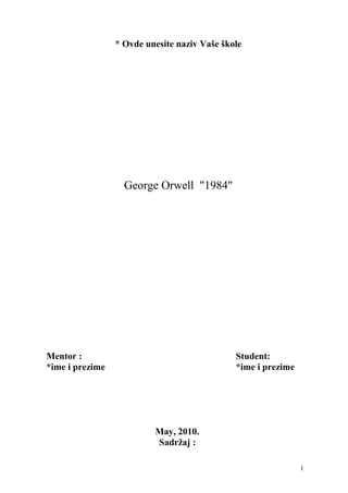 * Ovde unesite naziv Vaše škole
George Orwell "1984"
Mentor : Student:
*ime i prezime *ime i prezime
May, 2010.
Sadržaj :
1
 