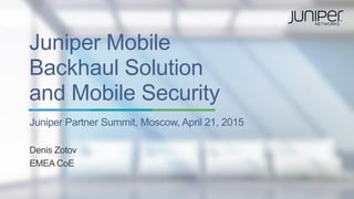 Juniper Mobile
Backhaul Solution
and Mobile Security
Juniper Partner Summit, Moscow, April 21, 2015
Denis Zotov
EMEA CoE
 