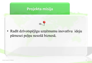 Projekta misija




           • Radīt dzīvotspējīgu uzņēmumu inovatīvu ideju
             pārnesei peļņu nesošā biznesā.




Dzintars Aprubis PV-30 grupa                                3
 