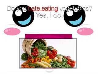 Do you hate eating vegetables?
Yes, i do.