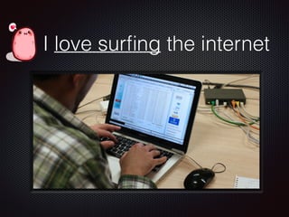 I love surfing the internet