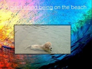 I can't stand being on the beach