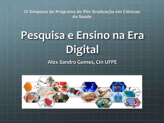 Pesquisa e Ensino na Era
Digital
Alex Sandro Gomes, CIn UFPE
 