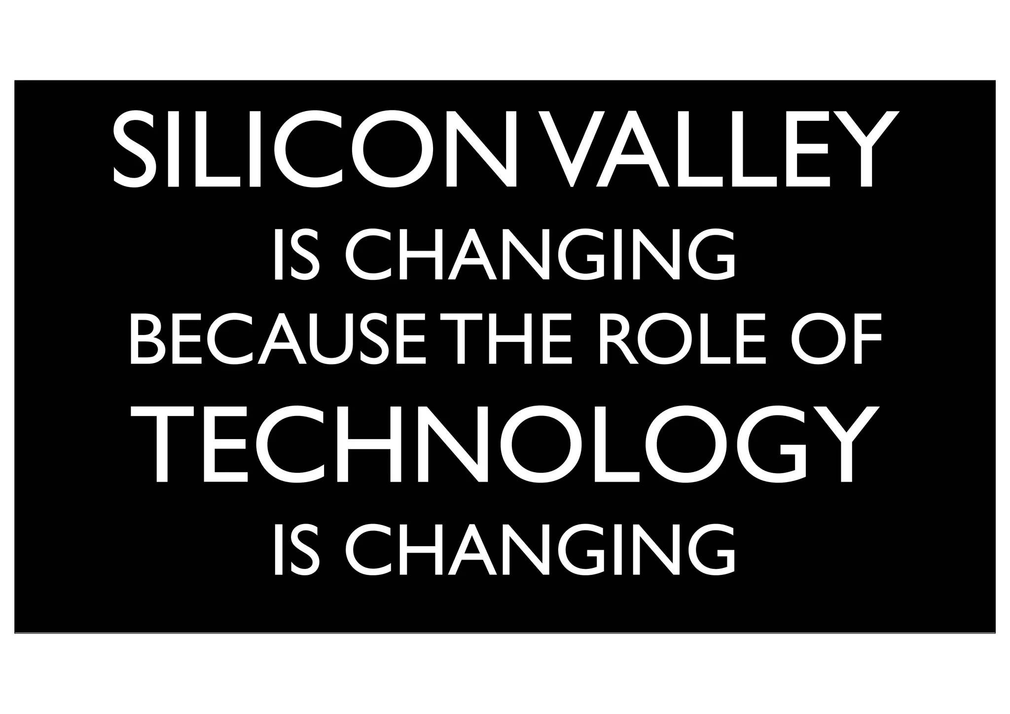 SILICONVALLEY
IS CHANGING
BECAUSE THE ROLE OF
TECHNOLOGY
IS CHANGING
 