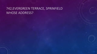 742,EVERGREEN TERRACE, SPRINFIELD
WHOSE ADDRESS?
 