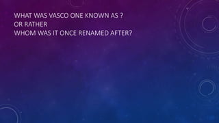 WHAT WAS VASCO ONE KNOWN AS ?
OR RATHER
WHOM WAS IT ONCE RENAMED AFTER?
 