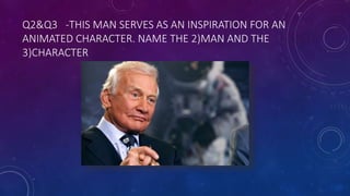 Q2&Q3 -THIS MAN SERVES AS AN INSPIRATION FOR AN
ANIMATED CHARACTER. NAME THE 2)MAN AND THE
3)CHARACTER
 