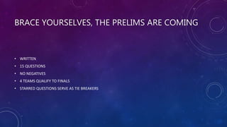 BRACE YOURSELVES, THE PRELIMS ARE COMING
• WRITTEN
• 15 QUESTIONS
• NO NEGATIVES
• 4 TEAMS QUALIFY TO FINALS
• STARRED QUESTIONS SERVE AS TIE BREAKERS
 