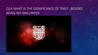 Q14 WHAT IS THE SIGNIFICANCE OF THIS?…BESIDES
BEING MY WALLPAPER
 