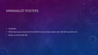 MINIMALIST POSTERS
• 10 posters
• Write down your answers for first 5(10 for every correct answer and +20/-10 if you bid on it)
• Buzzer on last 5(+20/-20)
 