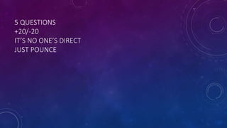 5 QUESTIONS
+20/-20
IT’S NO ONE’S DIRECT
JUST POUNCE
 