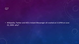 Q7
• Wikipedia, Twitter and AOL’s Instant Messenger all crashed at 3:15PM on June
25, 2009. why?
 