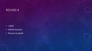 ROUND 4
• +10/0
• Infinite bounce
• Pounce to death
 