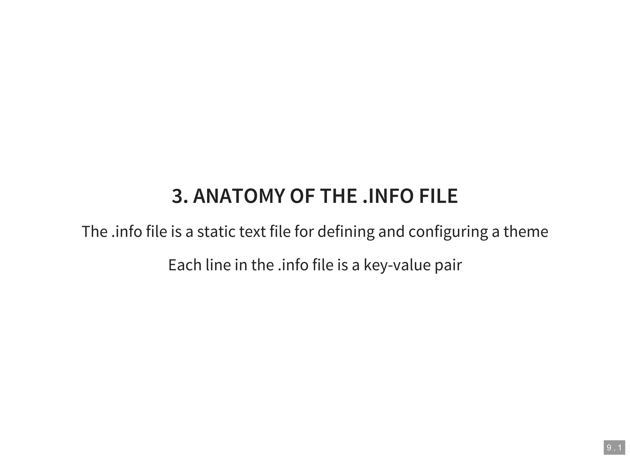 9 . 1
3. ANATOMY OF THE .INFO FILE
The .info file is a static text file for defining and configuring a theme
Each line in the .info file is a key-value pair
 