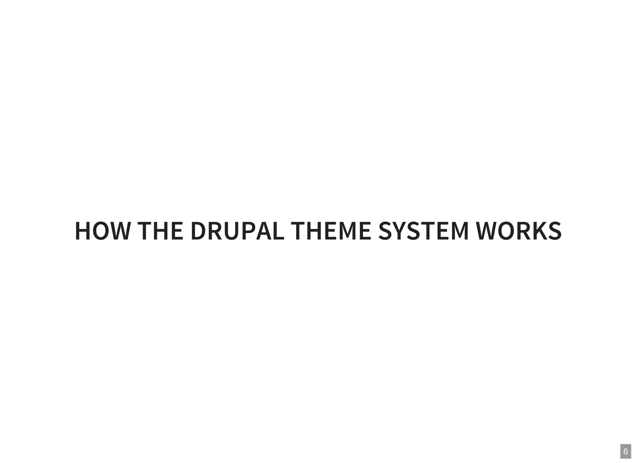 6
HOW THE DRUPAL THEME SYSTEM WORKS
 