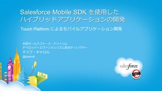 Salesforce Mobile SDK を使⽤用した
ハイブリッドアプリケーションの開発
Touch Platform によるモバイルアプリケーション開発


⽶米国セールスフォース・ドットコム
デベロッパーエヴァンジェリズム担当ディレクター
デイブ・キャロル
@dcarroll
 