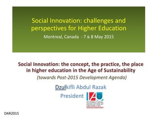 DAR2015
Social Innovation: the concept, the practice, the place
in higher education in the Age of Sustainability
Dzulkifli Abdul Razak
President
Social Innovation: challenges and
perspectives for Higher Education
Montreal, Canada - 7 & 8 May 2015
(towards Post-2015 Development Agenda)
 