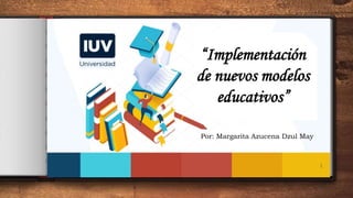1
Por: Margarita Azucena Dzul May
“Implementación
de nuevos modelos
educativos”
 