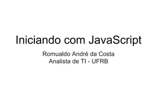 Iniciando com JavaScript
Romualdo André da Costa
Analista de TI - UFRB
 