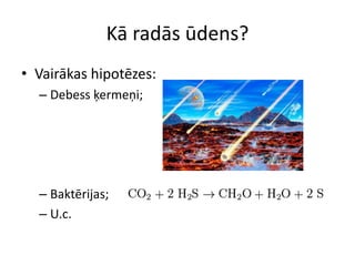 Kā radās ūdens?
• Vairākas hipotēzes:
  – Debess ķermeņi;




  – Baktērijas;
  – U.c.
 