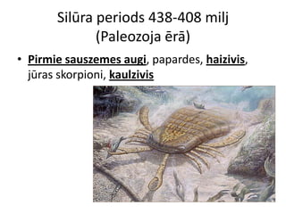 Silūra periods 438-408 milj
              (Paleozoja ērā)
• Pirmie sauszemes augi, papardes, haizivis,
  jūras skorpioni, kaulzivis
 