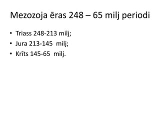 Mezozoja ēras 248 – 65 milj periodi
• Triass 248-213 milj;
• Jura 213-145 milj;
• Krīts 145-65 milj.
 