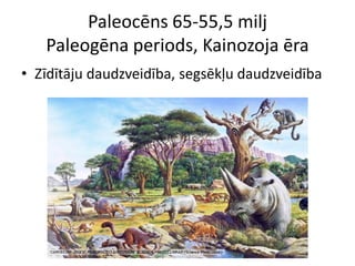 Paleocēns 65-55,5 milj
   Paleogēna periods, Kainozoja ēra
• Zīdītāju daudzveidība, segsēkļu daudzveidība
 