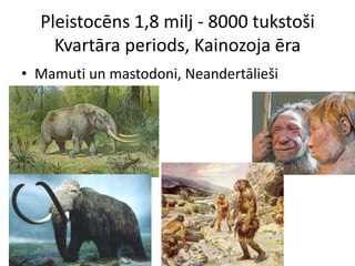 Pleistocēns 1,8 milj - 8000 tukstoši
    Kvartāra periods, Kainozoja ēra
• Mamuti un mastodoni, Neandertālieši
 