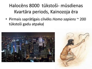 Halocēns 8000 tūkstoši- mūsdienas
    Kvartāra periods, Kainozoja ēra
• Pirmais saprātīgais cilvēks Homo sapiens ~ 200
  tūkstoši gadu atpakaļ
 