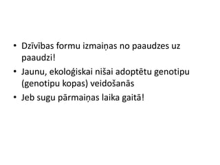 • Dzīvības formu izmaiņas no paaudzes uz
  paaudzi!
• Jaunu, ekoloģiskai nišai adoptētu genotipu
  (genotipu kopas) veidošanās
• Jeb sugu pārmaiņas laika gaitā!
 