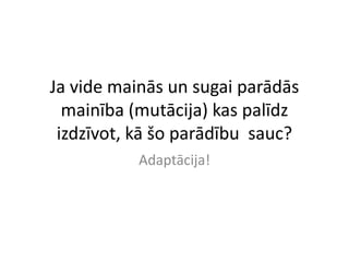 Ja vide mainās un sugai parādās
  mainība (mutācija) kas palīdz
 izdzīvot, kā šo parādību sauc?
           Adaptācija!
 