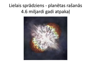 Lielais sprādziens - planētas rašanās
       4.6 miljardi gadi atpakaļ
 