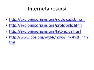 Interneta resursi
•   http://exploringorigins.org/nucleicacids.html
•   http://exploringorigins.org/protocells.html
•   http://exploringorigins.org/fattyacids.html
•   http://www.pbs.org/wgbh/nova/link/hist_nf.h
    tml
 