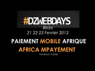 Blida
    21 22 23 Fevrier 2013

PAIEMENT MOBILE AFRIQUE
  AFRICA MPAYEMENT
          PAR BACELY YOROBI
 