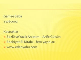 Gamze Saba
13080002

Kaynaklar
 Sözlü ve Yazılı Anlatım – Arife Gülsün

 Edebiyat El Kitabı – fem yayınları

 www.edebyahu.com
 