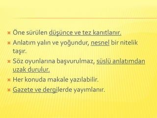  Öne sürülen düşünce ve tez kanıtlanır.
 Anlatım yalın ve yoğundur, nesnel bir nitelik
  taşır.
 Söz oyunlarına başvurulmaz, süslü anlatımdan
  uzak durulur.
 Her konuda makale yazılabilir.

 Gazete ve dergilerde yayımlanır.
 
