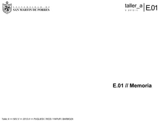 taller_a
                                                                        V   2012-II   E.01




                                                                    E.01 // Memoria




Taller A >> NIV.V >> 2012-II >> PUGLIESI / RIOS / YAPUR / BARBOZA
 