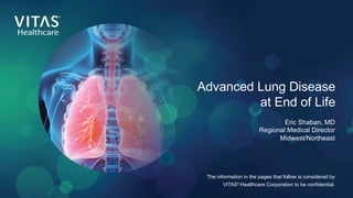 Advanced Lung Disease
at End of Life
Eric Shaban, MD
Regional Medical Director
Midwest/Northeast
The information in the pages that follow is considered by
VITAS®
Healthcare Corporation to be confidential.
 