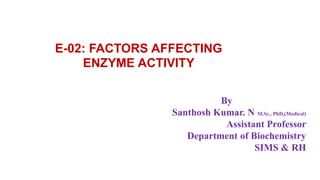 E-02: FACTORS AFFECTING
ENZYME ACTIVITY
By
Santhosh Kumar. N M.Sc., PhD,(Medical)
Assistant Professor
Department of Biochemistry
SIMS & RH
 