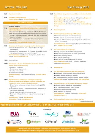 DAY TWO I 20TH JUNE                                                                                            Gas Storage 2013

   8.30     Registration & Coffee                                                12.20   Panel Debate- Competition among UGS and with other flexibility
                                                                                         tools
   9.00     Chairman's Opening Remarks                                                   Francisco De La Flor Garcia, Director Of Regulation, Enagas S A
            Chris N Le Fevre, Owner, Le Fevre Consulting Ltd                             Alastair Cleland, Director, Gas Storage, SSE
                                                                                         Keith Budinger, Chief Executive, Halite Energy Group
                             GAS STORAGE IN EUROPE
                                                                                         Mark Konijnenberg, Chief Commercial Officer , Zechstein Energy
            OPENING ADDRESS                                                              Storage
   9.10     The challenges to Seasonal Storage Infrastructure investments
            in North West Europe                                                 1.00    Networking Lunch
            • The need for further Storage investments in North West Europe
            • Why are such long-term investments struggling to find support      2.00    Challenges for physical storage in NW Europe
              in today’s market environment when they have been successfully             • Relevance of transport regulations on storage
              launched in the past?
                                                                                         • Shift of relevant value parameters for storage
            • How can mechanisms be created to stimulate appropriate
                                                                                         • Outlook on different storage types and products in the current
              investment?
                                                                                           market environment
            Paolo Formica, SVP Gas Storage Europe, ENI
                                                                                         Gundolf Schweppe, Product/ Capacity-Management /Marketing &
   9.50     Developing the European gas storage market- Shell's outlook                  Sales, E.ON Gas Storage GmbH
            • How much infrastructure does Europe need to fulfil its gas
              requirements?                                                      2.40    The Future outlook for Gas Storage
            • Shell’s current development to the European gas storage market             • Energy sources in the fossil free energy system
              Interoperability issues- cross country transport                           • What flexibility products will the power system need
            Thorsten Dinkela, Head, Business Development, North & West
                                                                                         • Integration of energy sectors
            Europe, Shell Energy Europe Ltd*
                                                                                         • The roles for gas storage
   10.30    Morning Coffee                                                               • What products will be needed from gas storage
                                                                                         Hans-Age Nielsen, Team leader, Customers and Market
   11.00    Gas storage- A US case study from the perspective of a new                   Development, Energinet.dk
            entrant on the European market
            • Regulatory frame work                                              3.20    Afternoon Tea




your registration to +44 (0)870 9090 712 or call +44 (0)870 9090 711
            • Environmental requirements
            • Execution of new build
                                                                                 3.50    The Market with Flexibility in CEE: What lies ahead?
            • Commercial challenges
                                                                                         • Existing and future sources of flexibility in the region
            Mark Konijnenberg, Chief Commercial Officer, Zechstein Energy
                                                                                         • How will demand for flexibility develop?
            Storage
                                                                                         • Is CEE finally moving towards a common regional market?




 SMi's    Pharmaceutical Forwardfor high performance storage in
            • Barriers to and opportunities Planner 2012
   11.40    High Performance Gas Storage: a History of Gas Storage                       Daniel Urban, Manager Regulatory Affairs, RWE Gas Storage
            Regulation in the Liberalized North American Gas Market and
            Perspectives on the Outlook under EU Regulation                      4.30    Investment drivers for gas storage: An economic analysis
            • Drivers for the evolution of storage rules and resulting US/EU             • Overview: Natural gas market and Renewable
              regulation                                                                 • The changing environment of gas storage
            • Unbundling by degrees; a comparative time-line of events in the
                                                                                         • Investment and Economic efficiency
              liberalization of markets
                                                                                         • Key questions for regulation
            • Storage in a single market v regional markets
                                                                                         Edmond Baranes, Professor of economics, University Of
              the EU                                                                     Montpellier / C N R S
            Kenneth Culotta, Partner, King & Spalding
            James Bowe, Partner, King & Spalding                                 5.10    Chairman's Closing Remarks and Close of Day Two
                                                                                                                                         * Subject to Confirmation




                                                                        Supported by




                            Want to know how to get involved? Interested in promoting your services to this market?
                        Contact Cathy Bishop, SMi Marketing on +44 (0) 20 7827 6134 or email: cbishop@smi-online.co.uk
 