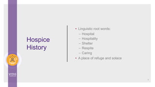 Hospice
History
• Linguistic root words:
– Hospital
– Hospitality
– Shelter
– Respite
– Caring
• A place of refuge and solace
9
 