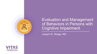 Evaluation and Management
of Behaviors in Persons with
Cognitive Impairment
Joseph W. Shega, MD
 