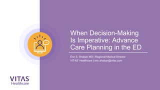 When Decision-Making
Is Imperative: Advance
Care Planning in the ED
Eric S. Shaban MD | Regional Medical Director
VITAS®
Healthcare | eric.shaban@vitas.com
 