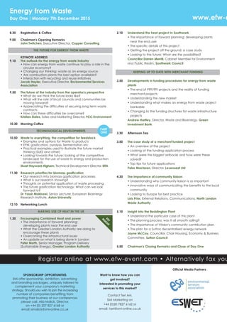 Energy from Waste
Day One | Monday 7th December 2015
Register online at www.efw-event.com • Alternatively fax you
8.30 Registration & Coffee
9.00 Chairman's Opening Remarks
John Twitchen, Executive Director, Copper Consulting
THE FUTURE FOR ENERGY FROM WASTE
KEYNOTE ADDRESS
9.10 The outlook for the energy from waste industry
• How can energy from waste continue to play a role in the
circular economy?
• Changing our thinking: waste as an energy source
• Are combustion plants the best option available?
• Interaction with recycling and reuse initiatives
Jacob Hayler, Executive Director, Environmental Services
Association
9.50 The future of the industry from the operator’s perspective
• What do we think the future looks like?
• What will the role of local councils and communities be
moving forward?
• Appreciating the difficulties of securing long term waste
contracts
• How can these difficulties be overcome?
Kristian Dales, Sales and Marketing Director, FCC Environment
10.30 Morning Coffee
TECHNOLOGICAL DEVELOPMENTS
10.50 Waste to everything, the competition for feedstock
• Examples and options for Waste to products
• EFW, gasification, pyrolysis, fermentation etc
• Practical examples used to illustrate the future market
thinking (SUEZ and other)
• Looking towards the future: looking at the competitive
landscape for the use of waste in energy and production
environments
Stuart Hayward-Higham, Technical Development Director, SITA
11.30 Research priorities for biomass gasification
• Our research into biomass gasification processes
• What is our research showing?
• Thoughts on potential application of waste processing
• The future gasification technology: What can we look
forward to?
Dr Yassir Makkawi, Senior Lecturer, European Bioenergy
Research Institute, Aston University
12.10 Networking Lunch
MAKING USE OF HEAT IN THE UK
1.30 Encouraging Combined Heat and power
• The importance of forward planning:
developing plants near the end user
• What the Greater London Authority are doing to
encourage these plants
• Overcoming the infrastructural issues
• An update on what is being done in London
Peter North, Senior Manager, Program Delivery
(Sustainable Energy), Greater London Authority
2.10 Understand the heat project in Southwark
• The importance of forward planning: developing plants
near the end user
• The specific details of this project
• Getting the project off the ground: a case study
• Looking to the future: What are the possibilities?
Councillor Darren Merrill, Cabinet Member for Environment
and Public Realm, Southwark Council
KEEPING UP TO DATE WITH MERCHANT FUNDING
2.50 Developments in funding procedures for energy from waste
plants
• The end of PPP/PFI projects and the reality of funding
merchant projects
• Understanding the new market
• Understanding what makes an energy from waste project
bankable
• Changing to the funding structures for waste infrastructure
projects
Andrew Hartley, Director, Waste and Bioenergy, Green
Investment Bank
3.30 Afternoon Tea
3.50 The case study of a merchant funded project
• An overview of the project
• Looking at the funding application process
• What were the biggest setbacks and how were these
solved?
• Top tips for future applications
Peter Maclaren, Director, Levenseat Ltd
4.30 The importance of community liaison
• Understanding why community liaison is so important
• Innovative ways of communicating the benefits to the local
community
• Looking to Europe for best practice
Lois Prior, External Relations, Communications, North London
Waste Authority
5.10 Insight into the Beddington Plant
• Understand the particular case of this plant
• The planning process: was it all smooth sailing?
• The importance of Viridor’s community contribution plan
• The plan for a Sutton decentralised energy network
Jayne McCoy, Councillor, Chair Housing, Economy & Business
Committee, Sutton Council
5.50 Chairman's Closing Remarks and Close of Day One
Want to know how you can
get involved?
Interested in promoting your
services to this market?
Contact Teri Arri,
SMi Marketing on
+44 (0)20 7827 6162 or
email: tarri@smi-online.co.uk
www.efw-e
SPONSORSHIP OPPORTUNITIES
SMi offer sponsorship, exhibition, advertising
and branding packages, uniquely tailored to
complement your company's marketing
strategy. Should you wish to join the increasing
number of companies benefiting from
promoting their business at our conferences
please call: Alia Malick, Director,
on +44 (0) 207 827 6168 or
email amalick@smi-online.co.uk
PART
ONE
KEY
INSIG
HT
Official Media Partners
 