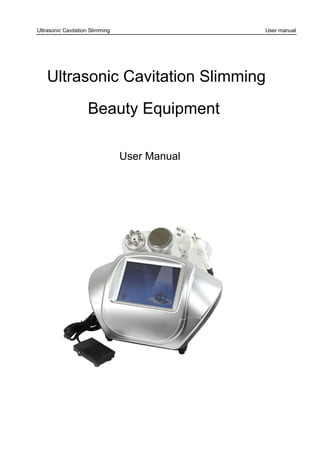 Beauty Equipment
User Manual
Ultrasonic Cavitation Slimming
Ultrasonic Cavitation Slimming User manual
 