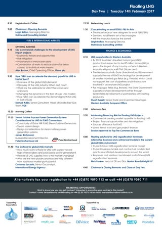Floating LNG
Day Two | Tuesday 14th February 2017
8.30 Registration & Coffee
9.00 Chairman’s Opening Remarks
Leigh Bolton, Managing Director,
Holmwood Consulting Limited
OPENING ADDRESS
9.10 Key commercial challenges for the development of LNG
import projects
• Economic threats and opportunities
• Risk mitigation
• Importance of met/ocean data
• Coordination of works to reduce claims for delay
caused by individual work streams
Alan Buxton, Chief Operating Ofﬁcer, Gasol plc
9.50 How FSRUs can accelerate the demand growth for LNG in
East of Suez?
• Overview of the global LNG demand
• Recovery of the LNG industry: When and how?
• What are the wildcards for LNG? The known and
unknowns
• Changing the dynamics in the East of Suez LNG market.
• How FSRUs can accelerate the demand growth for LNG
in East of Suez
Siamak Adibi, Senior Consultant, Head of Middle East Gas
Team, FGE
10.30 Morning Coffee
11.00 Steam Turbine Process Power Generation System
Considerations for LNG to FLNG Conversions
• Case study of Golar Hilli FLNG Steam Turbine Generators
• Steam system design
• Design considerations for steam turbine power
generation systems
James Richmond,
Business Development Director,
Peter Brotherhood Ltd
11.40 The Outlook for global LNG markets
• How much room is there for LNG with current record
high of renewables and coal based power generation?
• Flexible US LNG supplies: how is the market changing?
• Who are the new players and how are they different
from traditional market participants?
Costanza Jacazio, Senior Gas Analyst,
International Energy Agency
12.20 Networking Lunch
1.30 Concentrating on small FSRU/ FRU in Asia
• The importance of new designers for small FSRU/ FRU
• Demand for different set of technologies
• Will the manufactures be the same?
Leigh Bolton, Managing Director,
Holmwood Consulting Limited
2.10 LNG opportunities in Western Australia
• By 2018, Australia’s liqueﬁed natural gas (LNG)
production is expected to be 87 million tonnes (Mt) a
year – the largest of any country – of which Western
Australia will produce 48.7Mt (56 per cent)
• The Western Australia State Liberal-National Government
supports the use of FLNG technology for development
of smaller stranded gas ﬁelds (e.g. Prelude) which could
not support the cost of pipelines and infrastructure
involved in an onshore LNG project
• For major gas ﬁelds (e.g. Browse), the State Government
supports onshore developments either through
Greenﬁelds development or partnerships with existing
producers
Stuart Russell, Senior Trade and Investment Manager,
Western Australia European Ofﬁce
2.50 Afternoon Tea
3.20 Addressing Financing Risk for Floating LNG Projects
• Commercial banking market appetite for ﬂoating LNG
• Project ﬁnance opportunities and risk mitigation
• Sources of ﬁnance for FLNG
• Latest trends in oil and gas project ﬁnance
Session reserved for Top Tier Commercial Bank
4.00 Floating solutions for LNG regasiﬁcation terminals:
Alternative business and contractual models in the current
global LNG environment
• Current status: LNG regasiﬁcation terminal market
• Current business models and contractual models: Best
practices and latest developments around the world
• Key issues and solutions: land-based and offshore LNG
regasiﬁcation terminals
Nick Prowse, Head of Oil and Gas, Norton Rose Fulbright LLP
4.40 Chairman’s Closing Remarks and Close of Day Two
FSRU & INTERNATIONAL MARKETS
FINANCE & ECONOMICS
Alternatively fax your registration to +44 (0)870 9090 712 or call +44 (0)870 9090 711
MARKETING OPPORTUNITIES
Want to know how you can get involved? Interested in promoting your services to this market?
Contact – Anna Serazetdinova SMi Marketing on +44 (0) 20 7827 6180 or email: aserazetdinova@smi-online.co.uk
Supporting
Association
Supported by
 