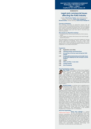WORKSHOP B
Legal and commercial issues
affecting the FLNG industry
Leaders: Nick Prowse, Partner, Head Of Oil And Gas
Energy, Oil And Gas, Norton Rose Fulbright LLP
Richard Howley, Partner, Banking, Norton Rose Fulbright LLP
Overview of Workshop:
The workshop will have an interactive format. We will
cover a number of fundamental issues currently facing the
FLNG industry including the lessons that can be applied
from various onshore and offshore LNG and FLNG projects,
relevant shipping issues and how best to structure your
FLNG transaction.
Why should you attend this workshop:
• Understand the critical issues facing the FLNG industry
today
• Gain insights into these critical issues and work through
practical solutions
This is the perfect conclusion to the SMi conference. Having
gained signiﬁcant knowledge about the current state
of the FLNG industry during the conference, this is your
opportunity to work with leading experts in terms of how to
implement a successful transaction.
Programme:
1.30 Registration and Coffee
2.00 Opening remarks and introductions
2.10 An overview of the key issues facing the FLNG
industry
2.50 Floating LNG developments and broader issues
for the LNG shipping and LNG and gas to power
projects
3.30 Coffee
4.00 FSRUs and FSUs: A case study
5.20 Closing remarks
5.30 End of workshop
About the Workshop Leaders:
Nick Prowse is the Head of Norton Rose Fulbright’s
global Oil & Gas practice. He acts for international
and national oil companies, other major
corporations, Governments and lenders. He joined
Norton Rose Fulbright over twenty-four years ago and has
been involved in all aspects of the global oil and gas industry.
He has advised on oil and gas developments, pipeline
projects, LNG (liquefaction and regasiﬁcation) projects and
petrochemical projects, as well as power plants and mergers
& acquisitions in relation to all aspects of the energy industry.
His work spans Europe, Africa, the Middle East and North and
South America.
Richard Howley is a partner who is experienced in
international ship ﬁnance, with a particular focus
on ﬁnancing LNG carriers. He has a broad range
of experience in bilateral and syndicated debt
facilitiesandstructuredﬁnancings,includingtheprojectand
lease ﬁnancing of LNG carriers and the project ﬁnancing
of semi-submersible drilling rigs, FPSOs and other ﬂoating
production units, and the negotiation of shipbuilding and
other transport contracts, particularly in connection with
shipowners tendering for LNG projects. Richard has been
involved with the ﬁnancing of both second-hand and new-
building vessels, acting for shipowners, banks and lessors
worldwide. He has also acted for international banks
and ﬁnance lessors in relation to the debt ﬁnancing and
lease restructuring of semi-submersible drilling rigs, drillships
and FPSOs. Richard is a regular speaker at international
conferences, chaired the Banking and Legal session at
Gastech 2009 in Abu Dhabi, one of the world’s largest
energy conferences, and participated in the Students
Programme at Gastech 2011 in Amsterdam.
About the Organisation:
Norton Rose Fulbright is a global
law ﬁrm, providing the world’s pre-
eminent corporations and ﬁnancial institutions with a full
business law service. With more than 3800 lawyers and other
legal staff based in more than 50 cities across Europe, the
United States, Canada, Latin America, Asia, Australia, Africa,
the Middle East and Central Asia, Norton Rose Fulbright is
recognized for its strong industry focus, across all the key
industry sectors: ﬁnancial institutions; energy; infrastructure,
mining and commodities; transport; technology and
innovation; and life sciences and healthcare.
HALF-DAY POST-CONFERENCE WORKSHOP
Wednesday 15th February 2017
1.30pm – 5.30pm
Copthorne Tara Hotel, London, UK
 