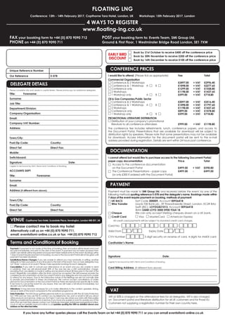Please complete fully and clearly in capital letters. Please photocopy for additional delegates.
Title: Forename:
Surname:
Job Title:
Department/Division:
Company/Organisation:
Email:
Company VAT Number:
Address:
Town/City:
Post/Zip Code: Country:
Direct Tel: Direct Fax:
Mobile:
Switchboard:
Signature: Date:
I agree to be bound by SMi’s Terms and Conditions of Booking.
ACCOUNTS DEPT
Title: Forename:
Surname:
Email:
Address (if different from above):
Town/City:
Post/Zip Code: Country:
Direct Tel: Direct Fax:
Payment: If payment is not made at the time of booking, then an invoice will be issued and must
be paid immediately and prior to the start of the event. If payment has not been received then
credit card details will be requested and payment taken before entry to the event. Bookings within
7 days of event require payment on booking. Access to the Document Portal will not be given until
payment has been received.
Substitutions/Name Changes: If you are unable to attend you may nominate, in writing, another
delegate to take your place at any time prior to the start of the event. Two or more delegates may
not ‘share’ a place at an event. Please make separate bookings for each delegate.
Cancellation: If you wish to cancel your attendance at an event and you are unable to send
a substitute, then we will refund/credit 50% of the due fee less a £50 administration charge,
providing that cancellation is made in writing and received at least 28 days prior to the start of the
event. Regretfully cancellation after this time cannot be accepted. We will however provide the
conferencesdocumentationviatheDocumentPortaltoanydelegatewhohaspaidbutisunable
to attend for any reason. Due to the interactive nature of the Brieﬁngs we are not normally able
to provide documentation in these circumstances. We cannot accept cancellations of orders
placed for Documentation or the Document Portal as these are reproduced speciﬁcally to order.
If we have to cancel the event for any reason, then we will make a full refund immediately, but
disclaim any further liability.
Alterations: It may become necessary for us to make alterations to the content, speakers, timing,
venue or date of the event compared to the advertised programme.
Data Protection: The SMi Group gathers personal data in accordance with the UK Data Protection
Act 1998 and we may use this to contact you by telephone, fax, post or email to tell you about
other products and services. Unless you tick here □ we may also share your data with third parties
offeringcomplementaryproductsorservices.Ifyouhaveanyqueriesorwanttoupdateanyofthe
data that we hold then please contact our Database Manager databasemanager@smi-online.
co.uk or visit our website www.smi-online.co.uk/updates quoting the URN as detailed above your
address on the attached letter.
VAT at 20% is charged on the attendance fees for all delegates. VAT is also charged
on Document portal and literature distribution for all UK customers and for those EU
Customers not supplying a registration number for their own country here.
______________________________________________________________________________________
If you have any further queries please call the Events Team on tel +44 (0) 870 9090 711 or you can email events@smi-online.co.uk
□ Book by 31st October to receive £400 off the conference price
□ Book by 30th November to receive £200 off the conference price
□ Book by 16th December to receive £100 off the conference price
EARLY BIRD
DISCOUNT
□ Please contact me to book my hotel
Alternatively call us on +44 (0) 870 9090 711,
email: events@smi-online.co.uk or fax +44 (0) 870 9090 712
I cannot attend but would like to purchase access to the following Document Portal/
paper copy documentation Price Total
□ Access to the conference documentation
on the Document Portal £499.00 + VAT £598.80
□ The Conference Presentations – paper copy £499.00 - £499.00
(or only £300 if ordered with the Document Portal)
Unique Reference Number
Our Reference E-078
DELEGATE DETAILS
Terms and Conditions of Booking
PAYMENT
VAT
CONFERENCE PRICES
DOCUMENTATION
VENUE Copthorne Tara Hotel, Scarsdale Place, Kensington, London W8 5SY, UK
FLOATING LNG
Conference: 13th - 14th February 2017, Copthorne Tara Hotel, London, UK Workshops: 15th February 2017, London
4 WAYS TO REGISTER
www.ﬂoating-lng.co.uk
FAX your booking form to +44 (0) 870 9090 712
PHONE on +44 (0) 870 9090 711
POST your booking form to: Events Team, SMi Group Ltd,
Ground & First Floor, 1 Westminster Bridge Road London, SE1 7XW
I would like to attend: (Please tick as appropriate) Fee Total
Commercial Organisation
□ Conference & 2 Workshops £2497.00 + VAT £2996.40
□ Conference & 1 Workshop A □ B □ £1898.00 + VAT £2277.60
□ Conference only £1299.00 + VAT £1558.80
□ 2 Workshops £1198.00 + VAT £1437.60
□ 1 Workshop only A □ B □ £599.00 + VAT £718.80
Oil & Gas Companies/Public Sector
□ Conference & 2 Workshops £2097.00 + VAT £2516.40
□ Conference & 1 Workshop A □ B □ £1498.00 + VAT £1797.60
□ 2 Workshops £1198.00 + VAT £1437.60
□ Conference only £899.00 + VAT £1078.80
□ 1 Workshop only A □ B □ £599.00 + VAT £718.80
PROMOTIONAL LITERATURE DISTRIBUTION
□ Distribution of your company’s promotional
literature to all conference attendees £999.00 + VAT £1198.80
The conference fee includes refreshments, lunch, conference papers, and access to
the Document Portal. Presentations that are available for download will be subject to
distribution rights by speakers. Please note that some presentations may not be available
for download. Access information for the document portal will be sent to the e-mail
address provided during registration. Details are sent within 24 hours post conference.
Payment must be made to SMi Group Ltd, and received before the event, by one of the
following methods quoting reference E-078 and the delegate’s name. Bookings made within
7 days of the event require payment on booking, methods of payment:
□ UK BACS Sort Code 300009, Account 00936418
□ Wire Transfer Lloyds TSB Bank plc, 39 Threadneedle Street, London, EC2R 8AU
Swift (BIC): LOYDGB21013, Account 00936418
IBAN GB48 LOYD 3000 0900 9364 18
□ Cheque We can only accept Sterling cheques drawn on a UK bank.
□ Credit Card □ Visa □ MasterCard □ American Express
All credit card payments will be subject to standard credit card charges.
Card No: □□□□ □□□□ □□□□ □□□□
Valid From □□/□□ Expiry Date □□/□□
CVV Number □□□□ 3 digit security on reverse of card, 4 digits for AMEX card
Cardholder’s Name:
Signature: Date:
I agree to be bound by SMi’s Terms and Conditions of Booking.
Card Billing Address (If different from above):
 